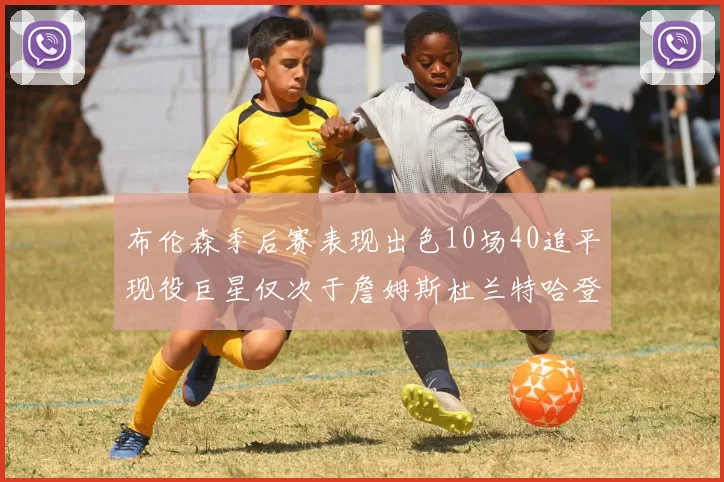 布伦森季后赛表现出色10场40追平现役巨星仅次于詹姆斯杜兰特哈登