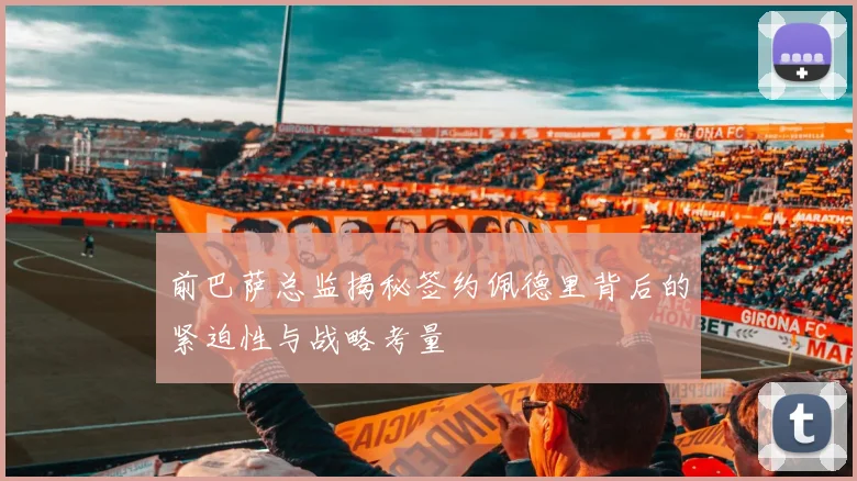 前巴萨总监揭秘签约佩德里背后的紧迫性与战略考量