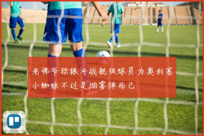 老佛爷称银河战舰级球员为奥利塞小蜘蛛不过是烟雾弹而已