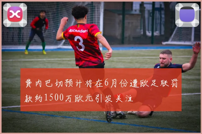 费内巴切预计将在6月份遭欧足联罚款约1500万欧元引发关注