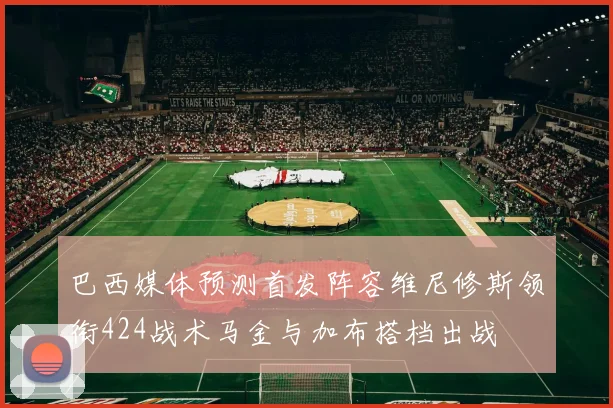 巴西媒体预测首发阵容维尼修斯领衔424战术马金与加布搭档出战