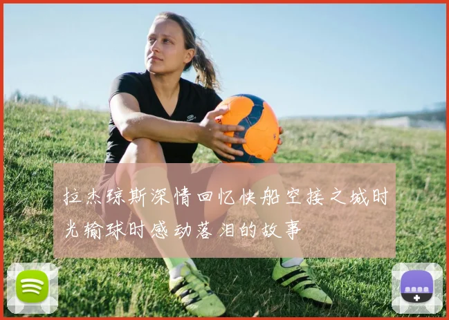 拉杰琼斯深情回忆快船空接之城时光输球时感动落泪的故事