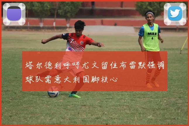 塔尔德利呼吁尤文留住布雷默强调球队需意大利国脚核心