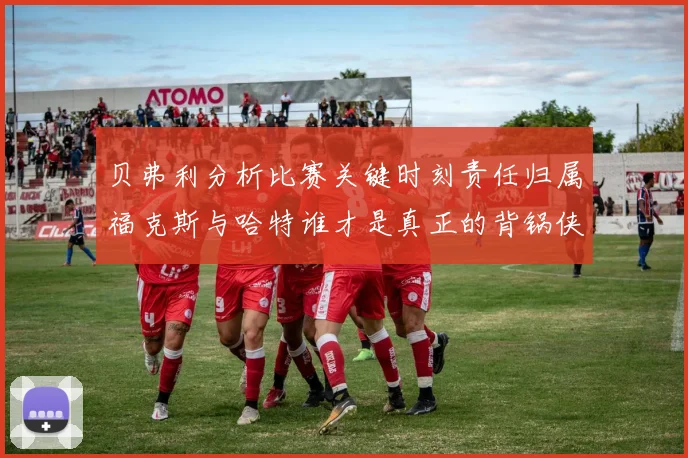贝弗利分析比赛关键时刻责任归属福克斯与哈特谁才是真正的背锅侠