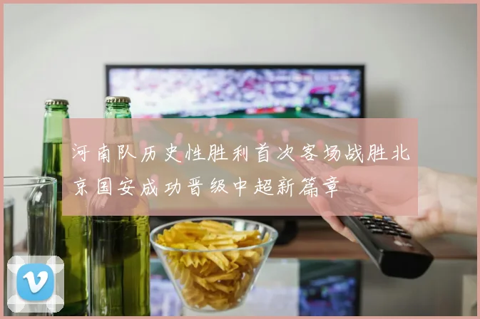 河南队历史性胜利首次客场战胜北京国安成功晋级中超新篇章