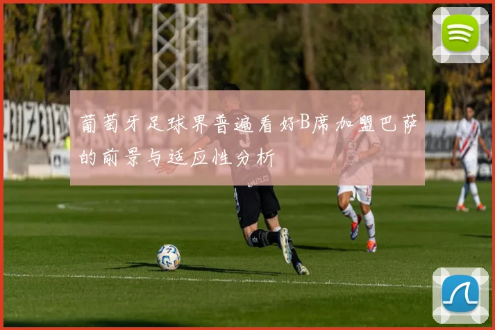 葡萄牙足球界普遍看好B席加盟巴萨的前景与适应性分析
