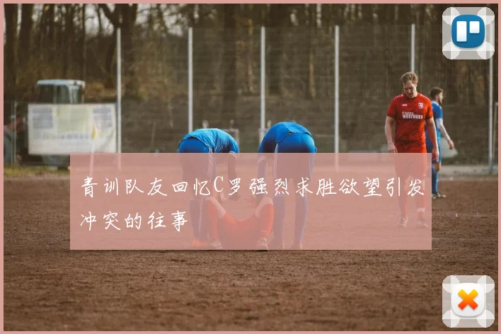 青训队友回忆C罗强烈求胜欲望引发冲突的往事