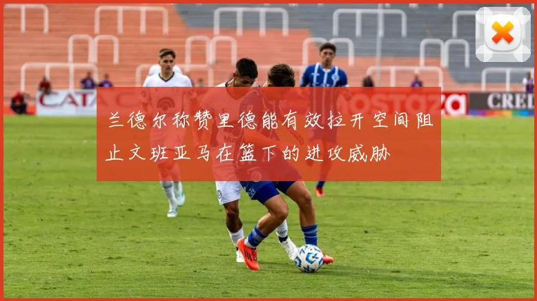 兰德尔称赞里德能有效拉开空间阻止文班亚马在篮下的进攻威胁