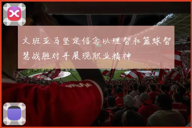 文班亚马坚定信念以理智和篮球智慧战胜对手展现职业精神