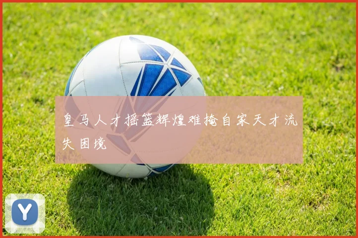 皇马人才摇篮辉煌难掩自家天才流失困境