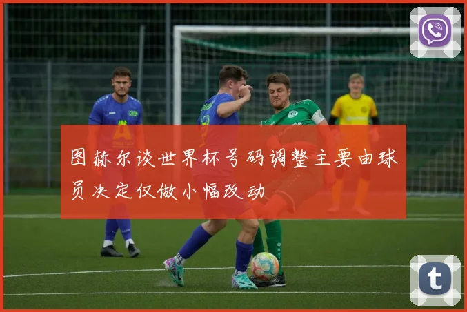 图赫尔谈世界杯号码调整主要由球员决定仅做小幅改动