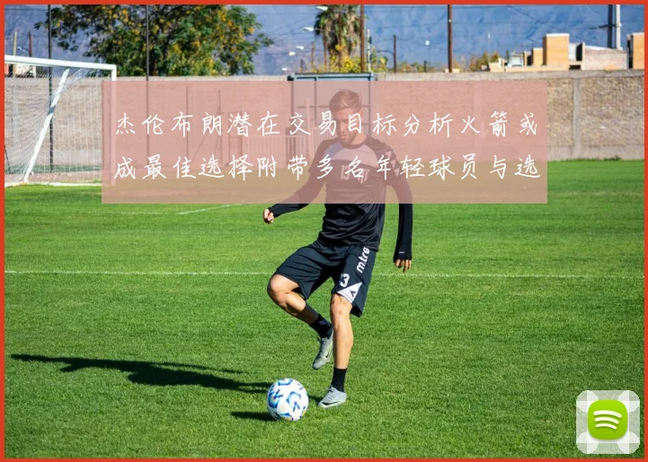 杰伦布朗潜在交易目标分析火箭或成最佳选择附带多名年轻球员与选秀权