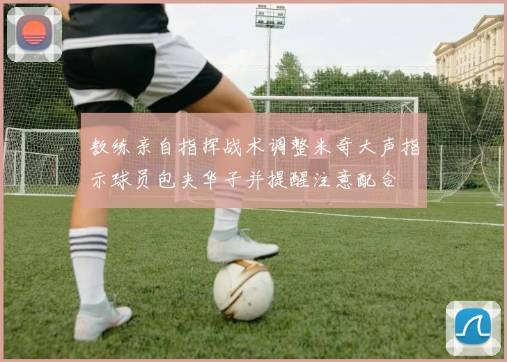 教练亲自指挥战术调整米奇大声指示球员包夹华子并提醒注意配合
