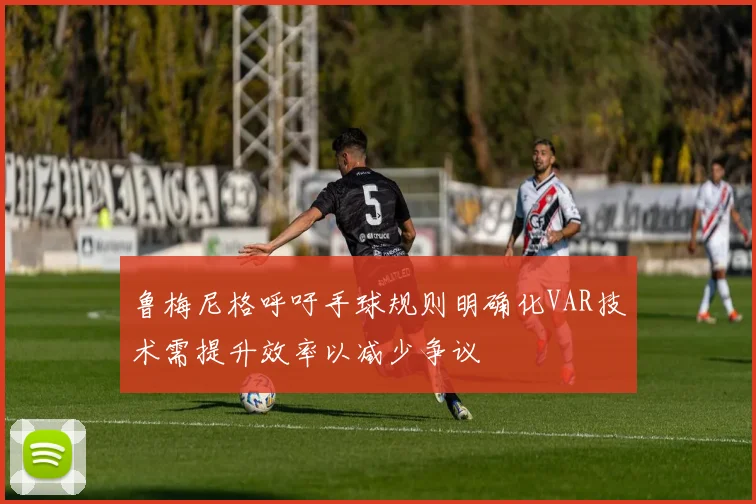 鲁梅尼格呼吁手球规则明确化VAR技术需提升效率以减少争议