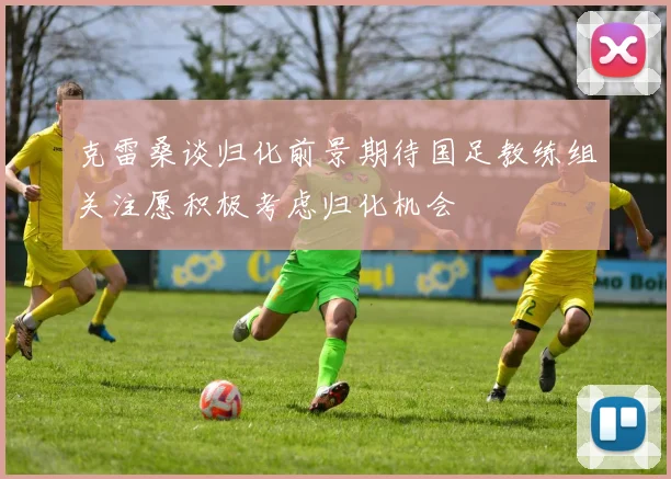 克雷桑谈归化前景期待国足教练组关注愿积极考虑归化机会