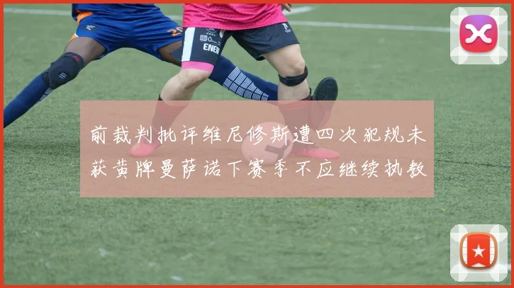 前裁判批评维尼修斯遭四次犯规未获黄牌曼萨诺下赛季不应继续执教西甲