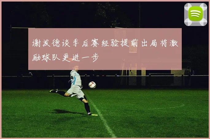 谢泼德谈季后赛经验提前出局将激励球队更进一步