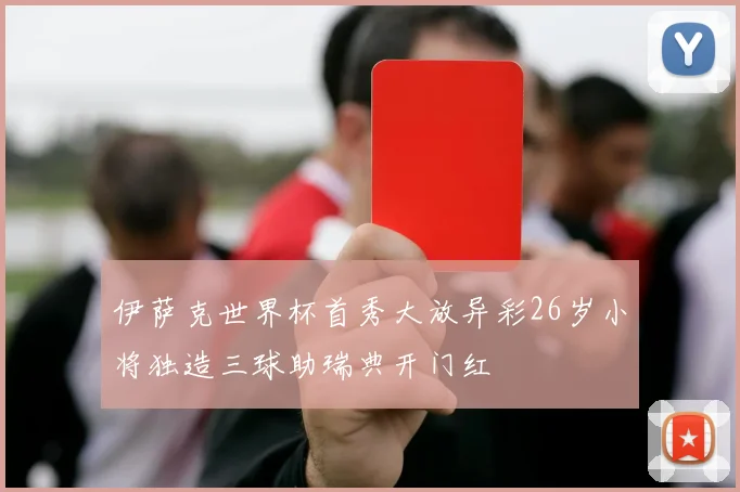 伊萨克世界杯首秀大放异彩26岁小将独造三球助瑞典开门红